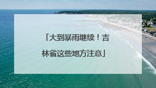 大到暴雨继续！吉林省这些地方注意