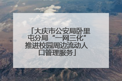 大庆市公安局卧里屯分局“一网三化”推进校园周边流动人口管理服务