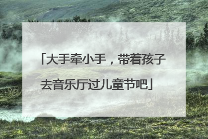大手牵小手，带着孩子去音乐厅过儿童节吧
