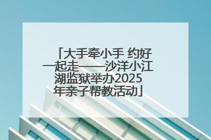大手牵小手 约好一起走——沙洋小江湖监狱举办2025年亲子帮教活动