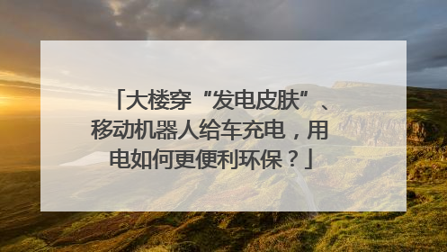 大楼穿“发电皮肤”、移动机器人给车充电，用电如何更便利环保？