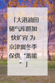 大港油田储气库群加快扩容 为京津冀冬季保供“蓄能”