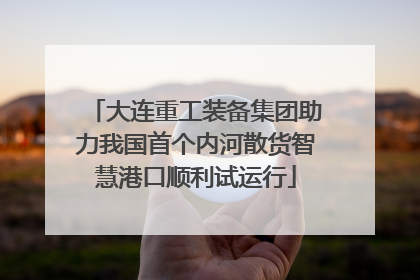 大连重工装备集团助力我国首个内河散货智慧港口顺利试运行