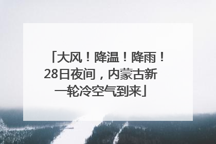 大风！降温！降雨！28日夜间，内蒙古新一轮冷空气到来
