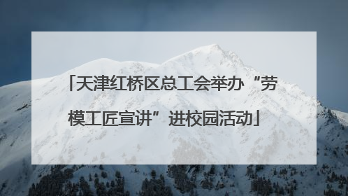 天津红桥区总工会举办“劳模工匠宣讲”进校园活动