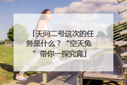 天问二号这次的任务是什么？“空天兔”带你一探究竟