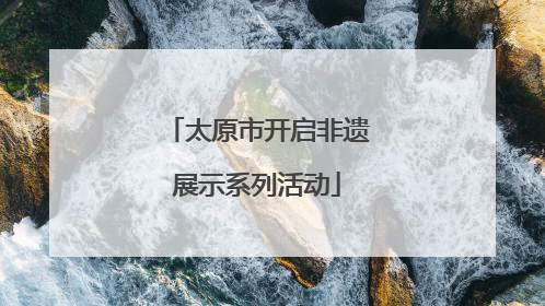 太原市开启非遗展示系列活动