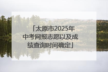 太原市2025年中考网报志愿以及成绩查询时间确定