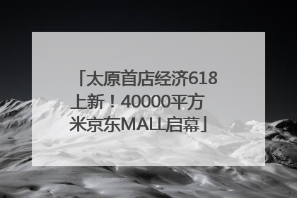 太原首店经济618上新！40000平方米京东MALL启幕