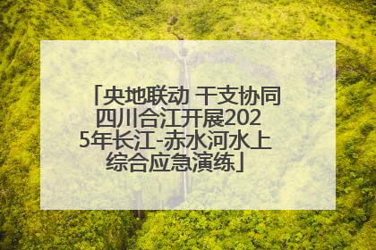 央地联动 干支协同 四川合江开展2025年长江-赤水河水上综合应急演练