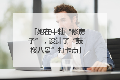 她在中轴“修房子”，设计了“鼓楼八景”打卡点