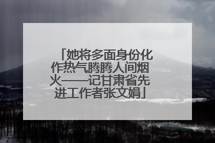 她将多面身份化作热气腾腾人间烟火——记甘肃省先进工作者张文娟