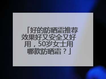 好的防晒霜推荐效果好又安全又好用，50岁女士用哪款防晒霜？
