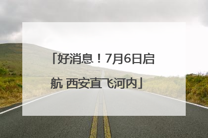 好消息！7月6日启航 西安直飞河内
