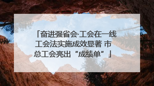 奋进强省会·工会在一线 工会法实施成效显著 市总工会亮出“成绩单”