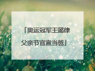 奥运冠军王懿律父亲节官宣当爸