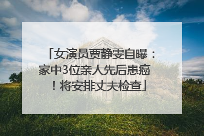 女演员贾静雯自曝：家中3位亲人先后患癌！将安排丈夫检查