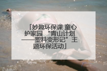 妙趣环保课 童心护家园 “青山计划——塑料变形记”主题环保活动