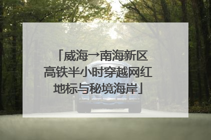 威海→南海新区 高铁半小时穿越网红地标与秘境海岸
