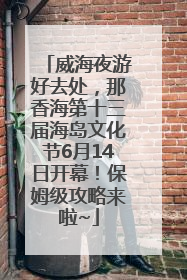 威海夜游好去处，那香海第十三届海岛文化节6月14日开幕！保姆级攻略来啦~