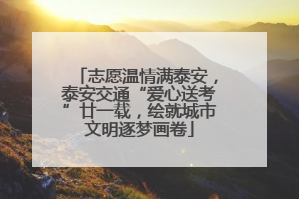 志愿温情满泰安，泰安交通“爱心送考”廿一载，绘就城市文明逐梦画卷