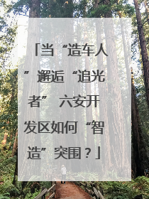 当“造车人”邂逅“追光者” 六安开发区如何“智造”突围？