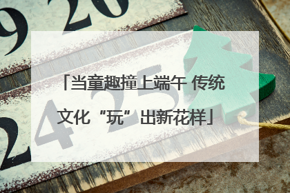 当童趣撞上端午 传统文化“玩”出新花样