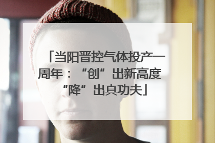 当阳晋控气体投产一周年：“创”出新高度 “降”出真功夫