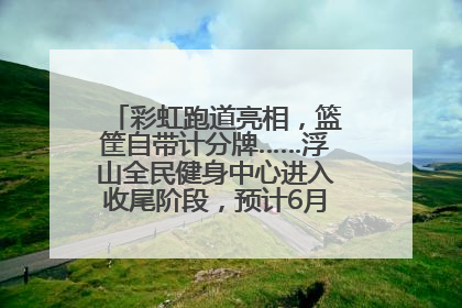 彩虹跑道亮相，篮筐自带计分牌……浮山全民健身中心进入收尾阶段，预计6月30日试运营