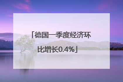 德国一季度经济环比增长0.4%