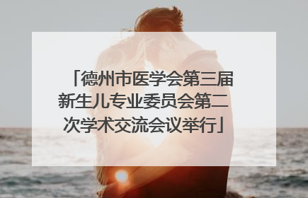 德州市医学会第三届新生儿专业委员会第二次学术交流会议举行