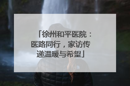 徐州和平医院：医路同行，家访传递温暖与希望