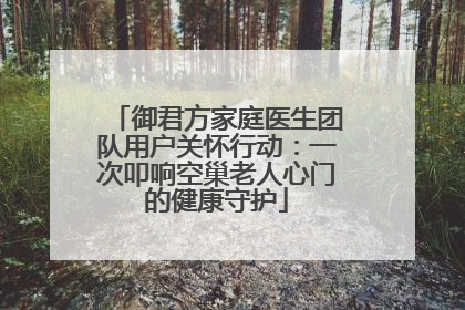御君方家庭医生团队用户关怀行动：一次叩响空巢老人心门的健康守护
