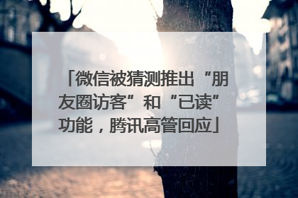微信被猜测推出“朋友圈访客”和“已读”功能，腾讯高管回应