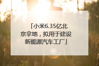 小米6.35亿北京拿地，拟用于建设新能源汽车工厂