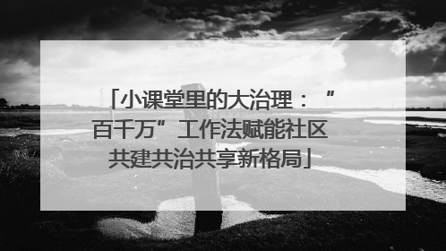 小课堂里的大治理：“百千万”工作法赋能社区共建共治共享新格局