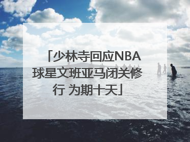 少林寺回应NBA球星文班亚马闭关修行 为期十天