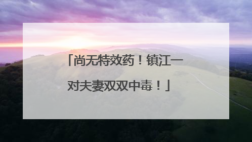 尚无特效药！镇江一对夫妻双双中毒！
