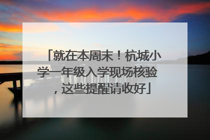 就在本周末！杭城小学一年级入学现场核验，这些提醒请收好