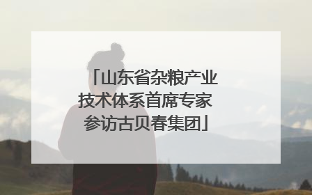 山东省杂粮产业技术体系首席专家参访古贝春集团