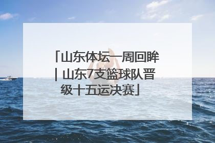 山东体坛一周回眸｜山东7支篮球队晋级十五运决赛