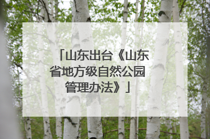 山东出台《山东省地方级自然公园管理办法》