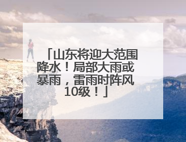 山东将迎大范围降水！局部大雨或暴雨，雷雨时阵风10级！