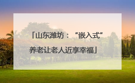 山东潍坊：“嵌入式”养老让老人近享幸福