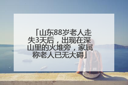 山东88岁老人走失3天后，出现在深山里的火堆旁，家属称老人已无大碍