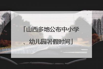 山西多地公布中小学、幼儿园暑假时间