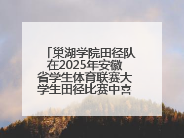巢湖学院田径队在2025年安徽省学生体育联赛大学生田径比赛中喜获佳绩