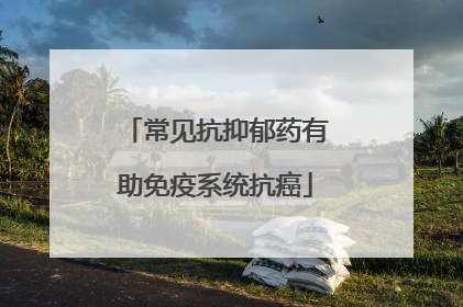 常见抗抑郁药有助免疫系统抗癌