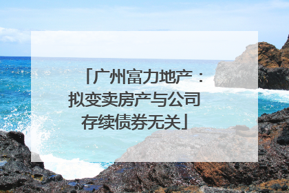 广州富力地产：拟变卖房产与公司存续债券无关