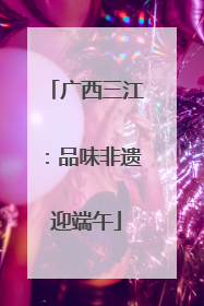 广西三江：品味非遗迎端午